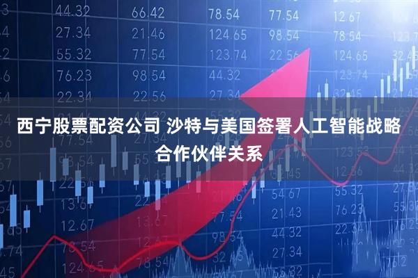 西宁股票配资公司 沙特与美国签署人工智能战略合作伙伴关系