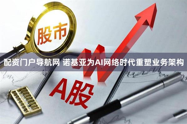 配资门户导航网 诺基亚为AI网络时代重塑业务架构