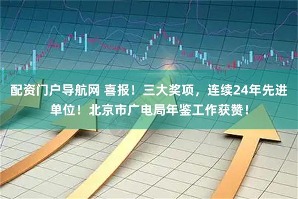 配资门户导航网 喜报！三大奖项，连续24年先进单位！北京市广电局年鉴工作获赞！