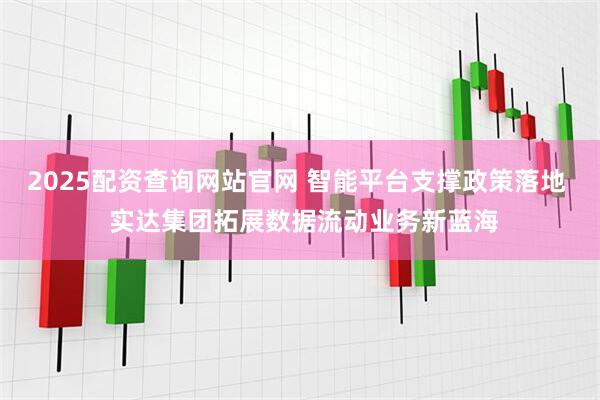 2025配资查询网站官网 智能平台支撑政策落地  实达集团拓展数据流动业务新蓝海