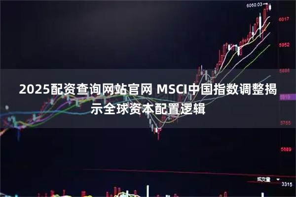 2025配资查询网站官网 MSCI中国指数调整揭示全球资本配置逻辑
