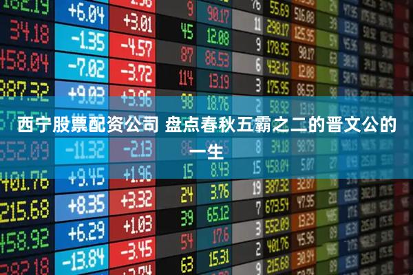 西宁股票配资公司 盘点春秋五霸之二的晋文公的一生