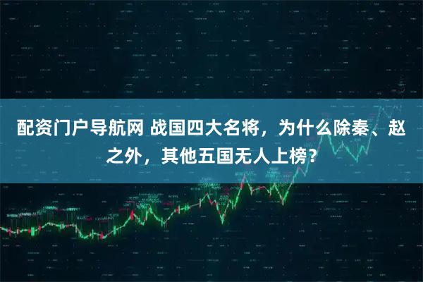配资门户导航网 战国四大名将，为什么除秦、赵之外，其他五国无人上榜？