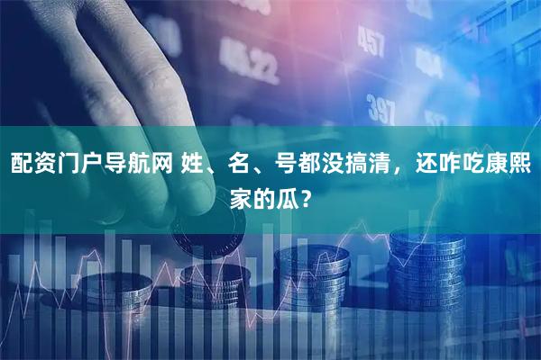 配资门户导航网 姓、名、号都没搞清，还咋吃康熙家的瓜？