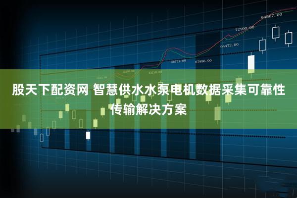 股天下配资网 智慧供水水泵电机数据采集可靠性传输解决方案