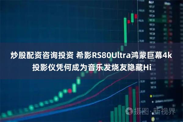 炒股配资咨询投资 希影RS80Ultra鸿蒙巨幕4k投影仪凭何成为音乐发烧友隐藏Hi