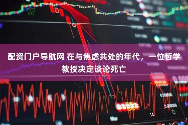配资门户导航网 在与焦虑共处的年代，一位哲学教授决定谈论死亡