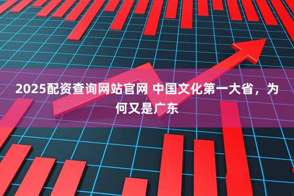 2025配资查询网站官网 中国文化第一大省，为何又是广东