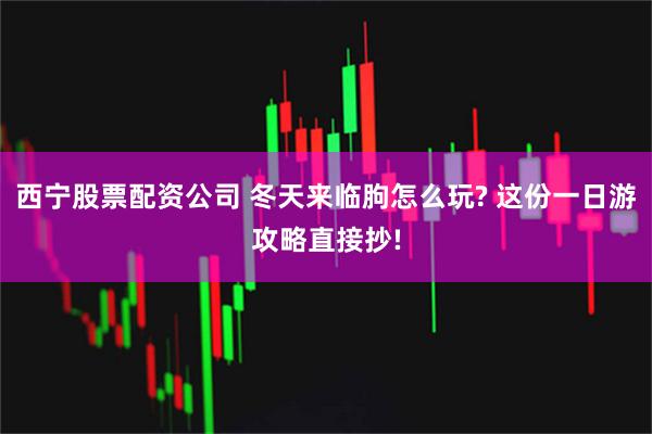 西宁股票配资公司 冬天来临朐怎么玩? 这份一日游攻略直接抄!