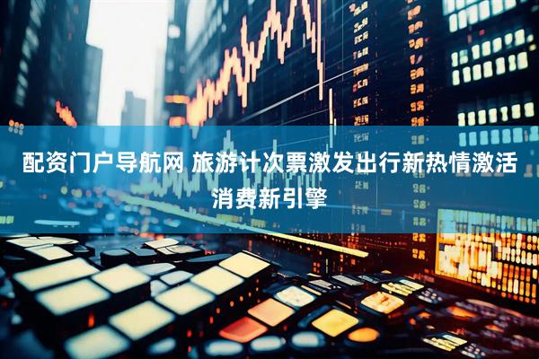 配资门户导航网 旅游计次票激发出行新热情激活消费新引擎