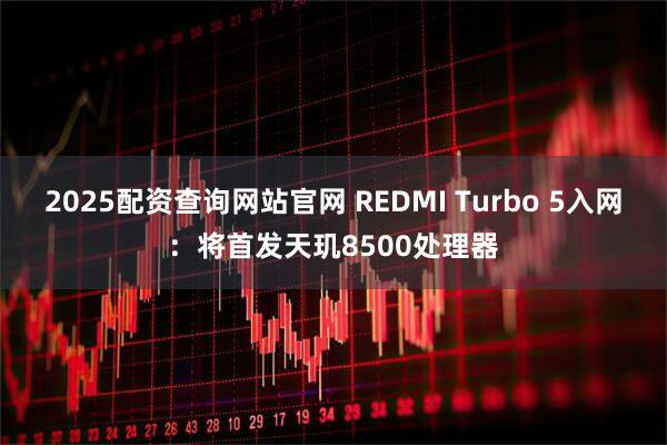 2025配资查询网站官网 REDMI Turbo 5入网：将首发天玑8500处理器