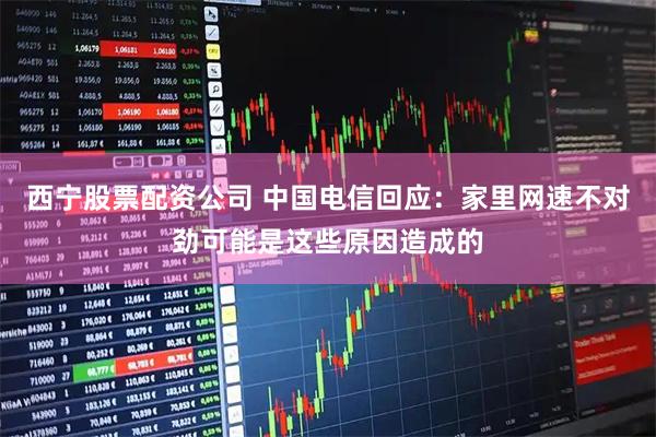 西宁股票配资公司 中国电信回应：家里网速不对劲可能是这些原因造成的