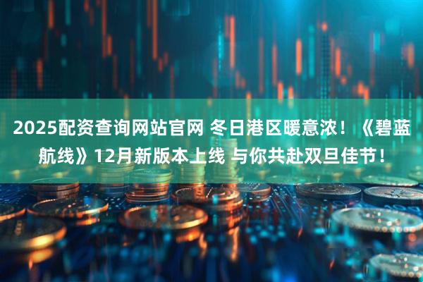 2025配资查询网站官网 冬日港区暖意浓！《碧蓝航线》12月新版本上线 与你共赴双旦佳节！