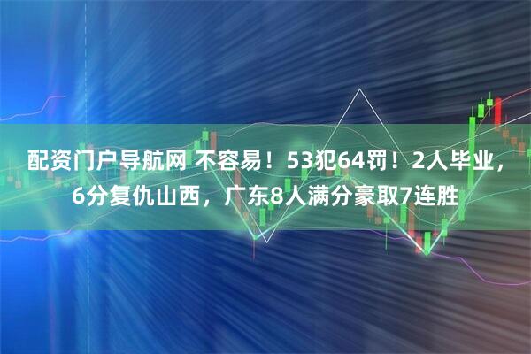 配资门户导航网 不容易！53犯64罚！2人毕业，6分复仇山西，广东8人满分豪取7连胜