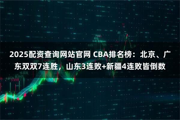 2025配资查询网站官网 CBA排名榜：北京、广东双双7连胜，山东3连败+新疆4连败皆倒数