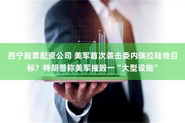 西宁股票配资公司 美军首次袭击委内瑞拉陆地目标？特朗普称美军摧毁一“大型设施”