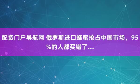 配资门户导航网 俄罗斯进口蜂蜜抢占中国市场，95%的人都买错了...