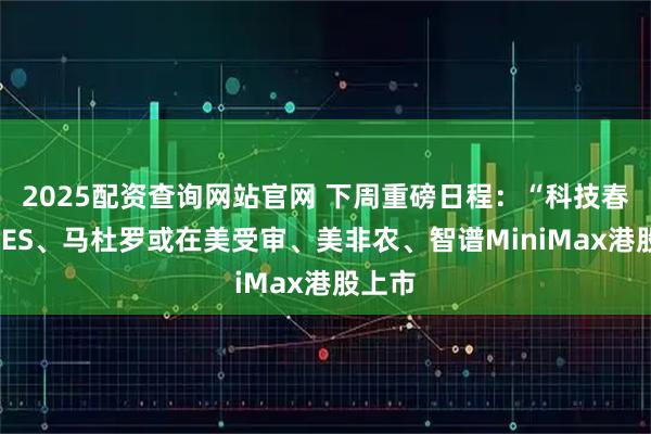 2025配资查询网站官网 下周重磅日程：“科技春晚”CES、马杜罗或在美受审、美非农、智谱MiniMax港股上市