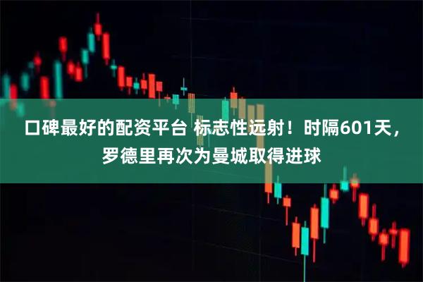 口碑最好的配资平台 标志性远射！时隔601天，罗德里再次为曼城取得进球