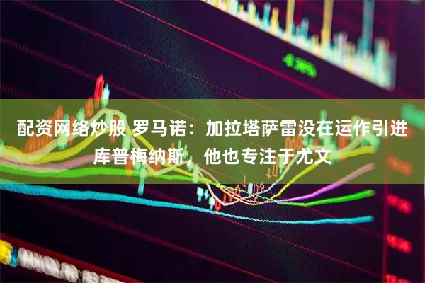 配资网络炒股 罗马诺：加拉塔萨雷没在运作引进库普梅纳斯，他也专注于尤文