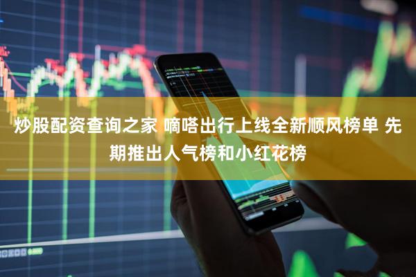 炒股配资查询之家 嘀嗒出行上线全新顺风榜单 先期推出人气榜和小红花榜
