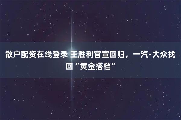 散户配资在线登录 王胜利官宣回归，一汽-大众找回“黄金搭档”