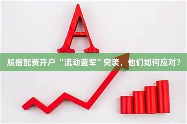 股指配资开户 “流动蓝军”突袭，他们如何应对？