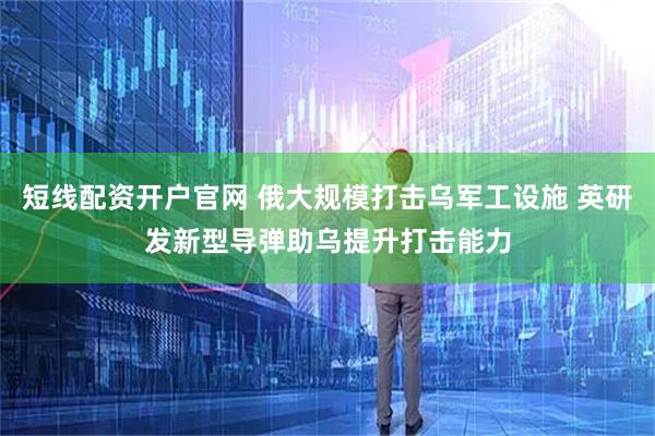 短线配资开户官网 俄大规模打击乌军工设施 英研发新型导弹助乌提升打击能力