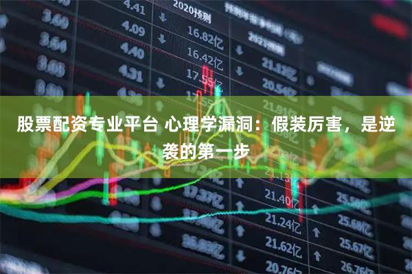 股票配资专业平台 心理学漏洞：假装厉害，是逆袭的第一步
