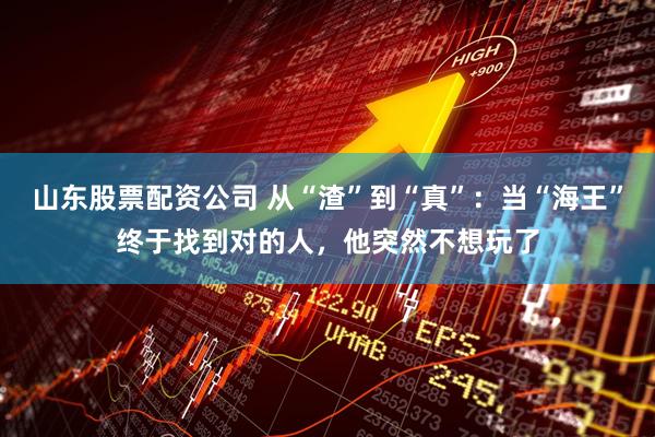 山东股票配资公司 从“渣”到“真”:当“海王”终于找到对的人,他突然不想玩了