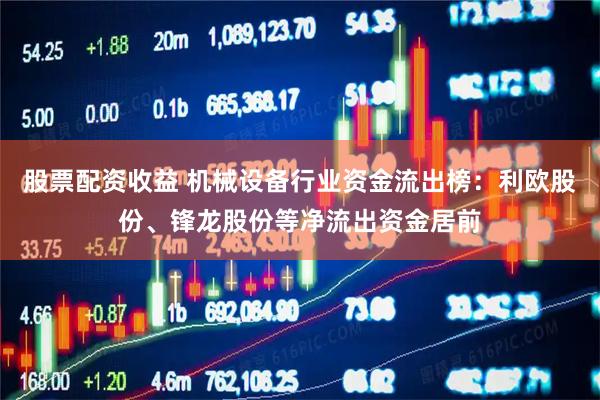 股票配资收益 机械设备行业资金流出榜：利欧股份、锋龙股份等净流出资金居前