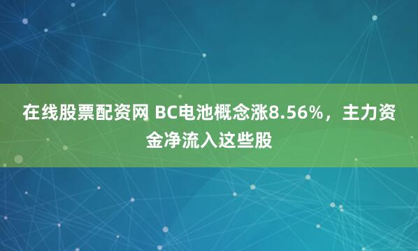 在线股票配资网 BC电池概念涨8.56%，主力资金净流入这些股