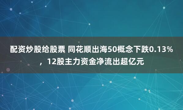 配资炒股给股票 同花顺出海50概念下跌0.13%，12股主力资金净流出超亿元