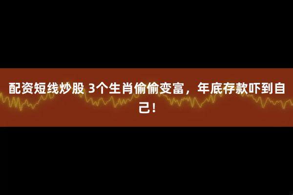 配资短线炒股 3个生肖偷偷变富，年底存款吓到自己！