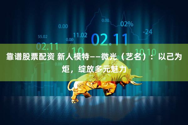靠谱股票配资 新人模特——微光（艺名）：以己为炬，绽放多元魅力