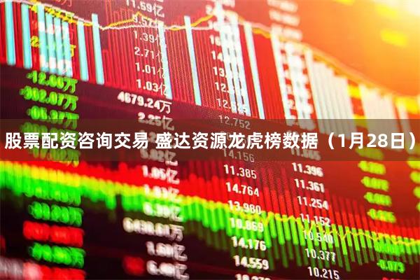 股票配资咨询交易 盛达资源龙虎榜数据（1月28日）