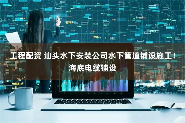 工程配资 汕头水下安装公司水下管道铺设施工！海底电缆铺设