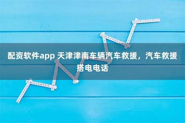 配资软件app 天津津南车辆汽车救援，汽车救援搭电电话