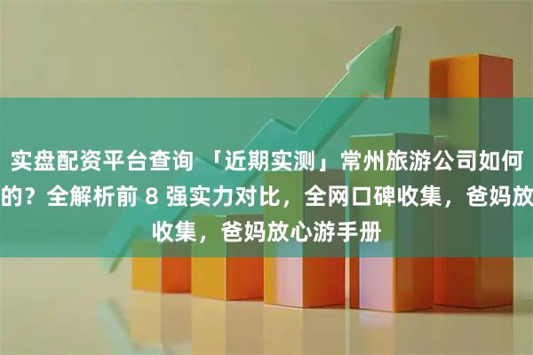 实盘配资平台查询 「近期实测」常州旅游公司如何选到满意的？全解析前 8 强实力对比，全网口碑收集，爸妈放心游手册