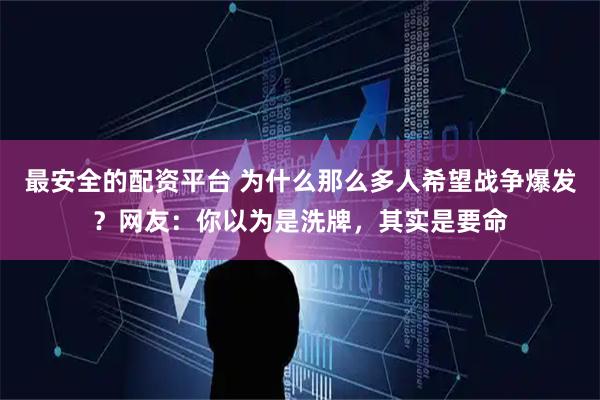 最安全的配资平台 为什么那么多人希望战争爆发？网友：你以为是洗牌，其实是要命