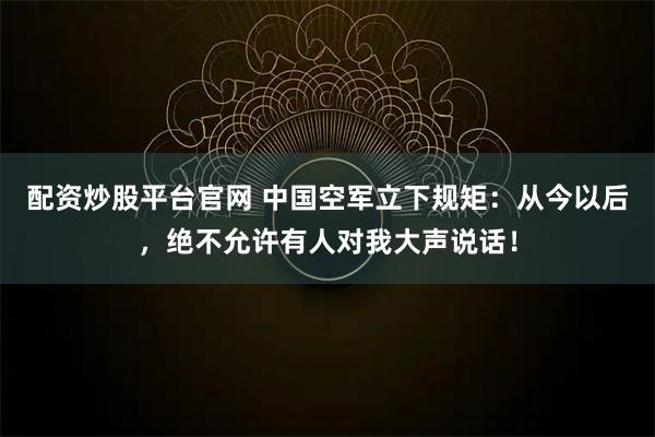 配资炒股平台官网 中国空军立下规矩：从今以后，绝不允许有人对我大声说话！