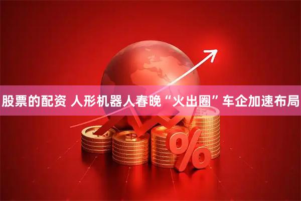 股票的配资 人形机器人春晚“火出圈”车企加速布局