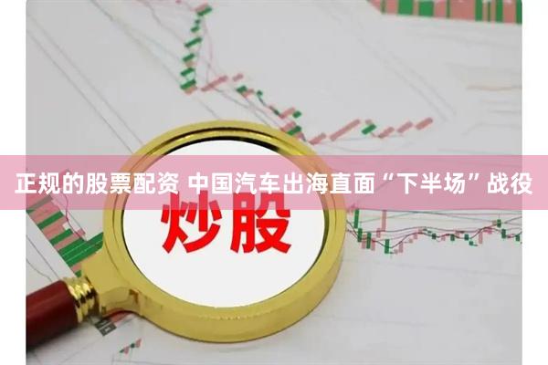 正规的股票配资 中国汽车出海直面“下半场”战役