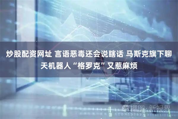 炒股配资网址 言语恶毒还会说瞎话 马斯克旗下聊天机器人“格罗克”又惹麻烦