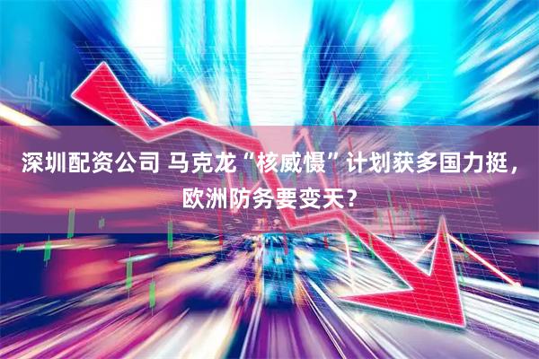 深圳配资公司 马克龙“核威慑”计划获多国力挺，欧洲防务要变天？