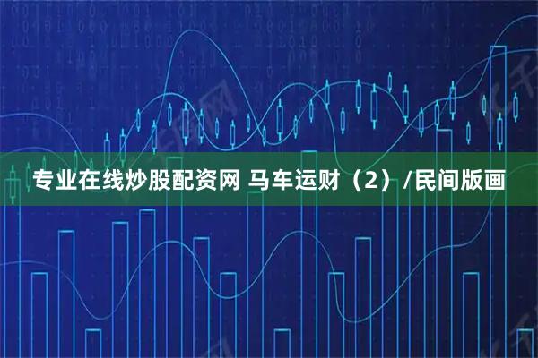 专业在线炒股配资网 马车运财（2）/民间版画