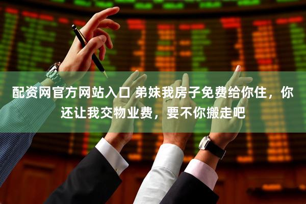 配资网官方网站入口 弟妹我房子免费给你住，你还让我交物业费，要不你搬走吧