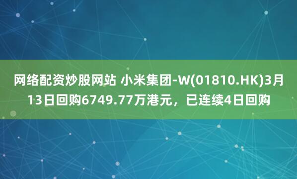 网络配资炒股网站 小米集团-W(01810.HK)3月13日回购6749.77万港元，已连续4日回购