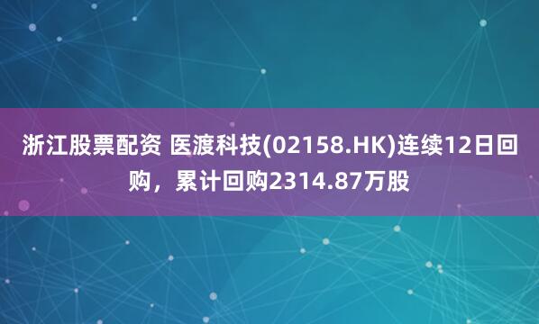 浙江股票配资 医渡科技(02158.HK)连续12日回购，累计回购2314.87万股