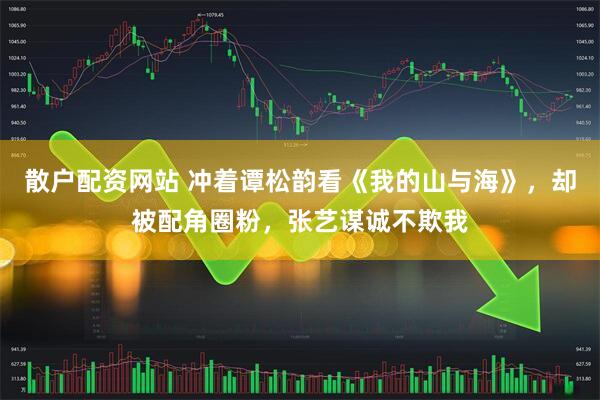 散户配资网站 冲着谭松韵看《我的山与海》，却被配角圈粉，张艺谋诚不欺我